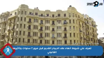 تعرف على شروط إنهاء عقد الإيجار القديم قبل مرور 7 سنوات وتأثيرها القانوني